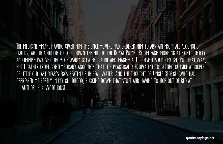 P.G. Wodehouse Quotes: The Medicine-man, Having Given Him The Once-over, Had Ordered Him To Abstain From All Alcoholic Liquids, And In Addition To