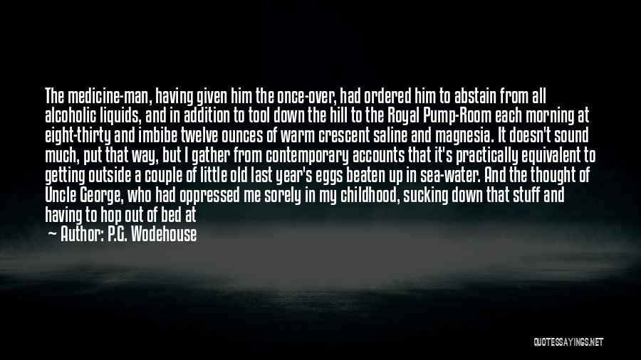 P.G. Wodehouse Quotes: The Medicine-man, Having Given Him The Once-over, Had Ordered Him To Abstain From All Alcoholic Liquids, And In Addition To