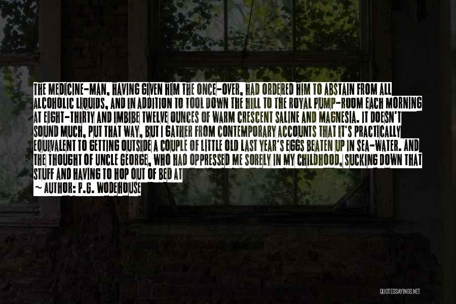 P.G. Wodehouse Quotes: The Medicine-man, Having Given Him The Once-over, Had Ordered Him To Abstain From All Alcoholic Liquids, And In Addition To