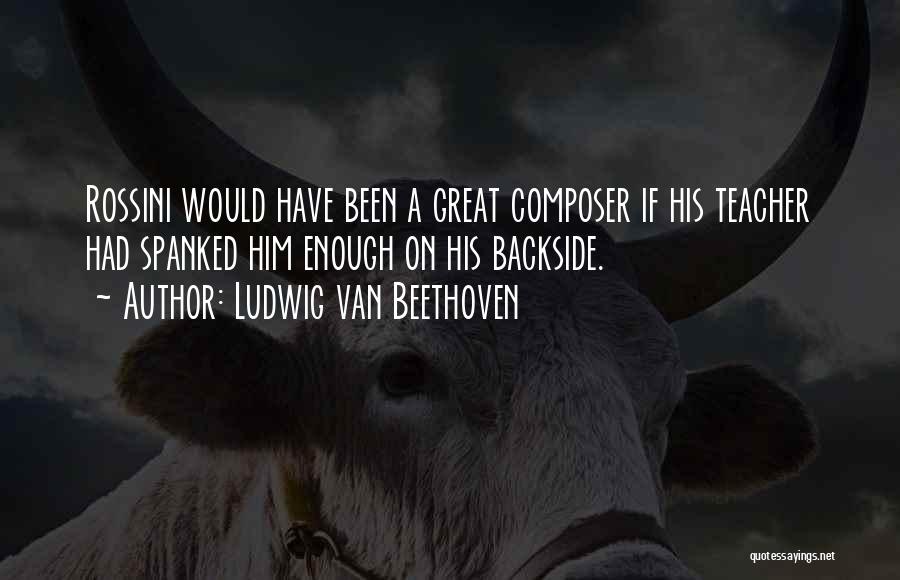 Ludwig Van Beethoven Quotes: Rossini Would Have Been A Great Composer If His Teacher Had Spanked Him Enough On His Backside.