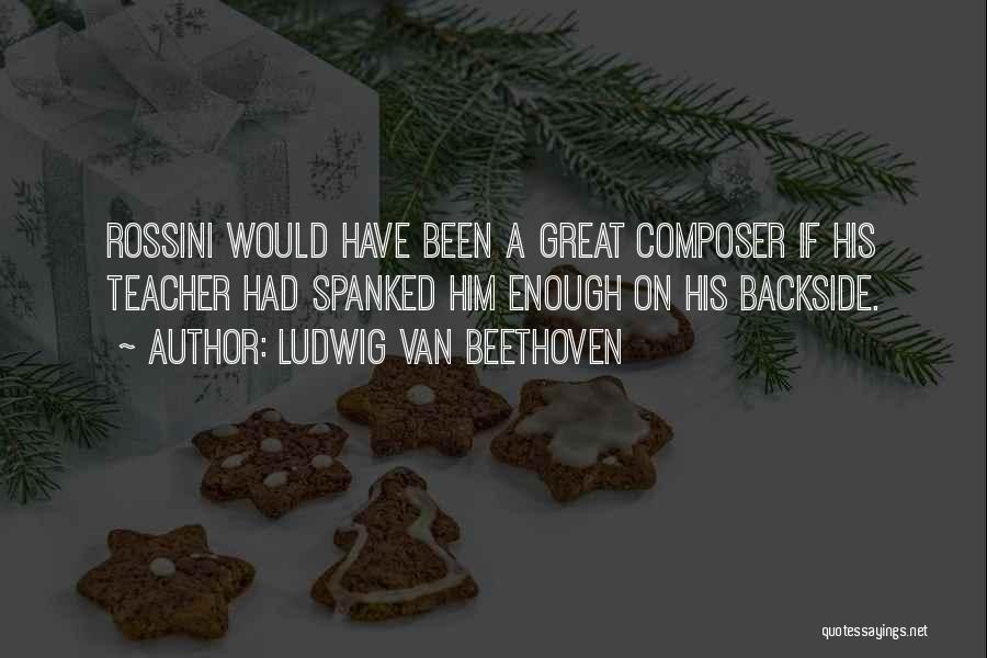 Ludwig Van Beethoven Quotes: Rossini Would Have Been A Great Composer If His Teacher Had Spanked Him Enough On His Backside.