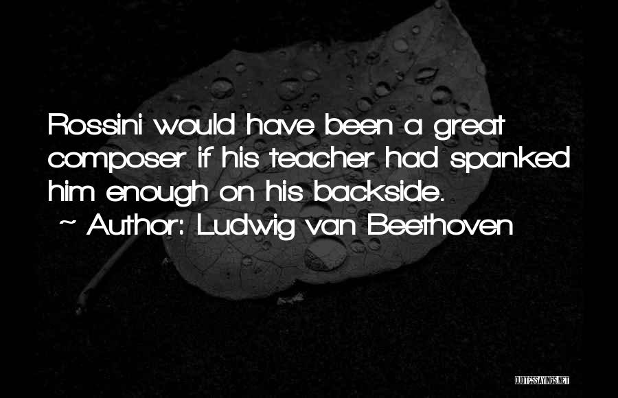 Ludwig Van Beethoven Quotes: Rossini Would Have Been A Great Composer If His Teacher Had Spanked Him Enough On His Backside.