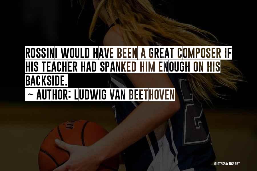 Ludwig Van Beethoven Quotes: Rossini Would Have Been A Great Composer If His Teacher Had Spanked Him Enough On His Backside.