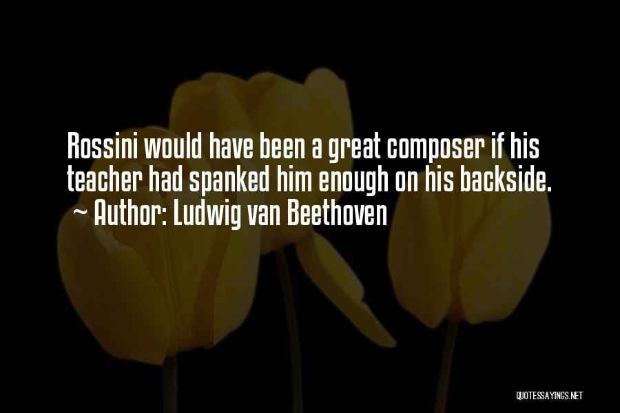 Ludwig Van Beethoven Quotes: Rossini Would Have Been A Great Composer If His Teacher Had Spanked Him Enough On His Backside.