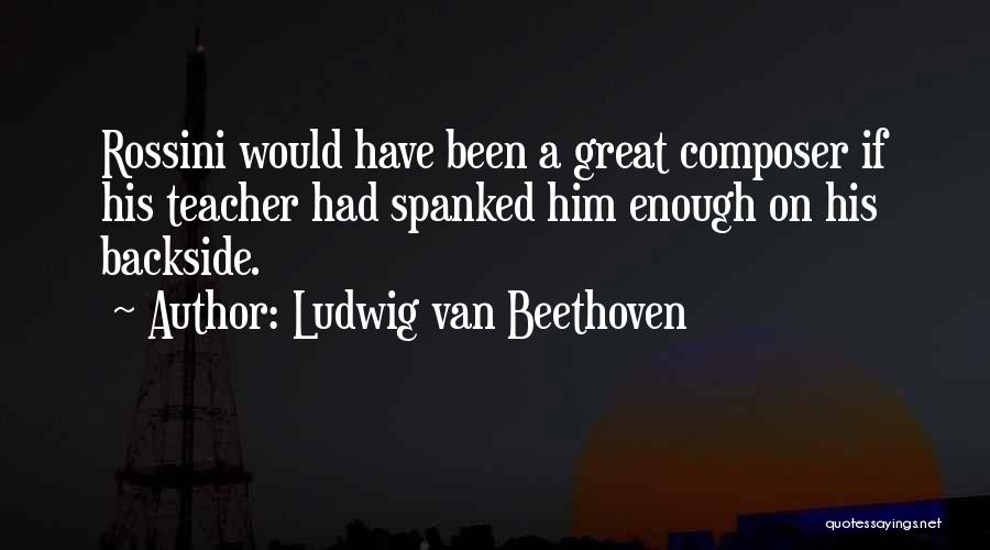 Ludwig Van Beethoven Quotes: Rossini Would Have Been A Great Composer If His Teacher Had Spanked Him Enough On His Backside.