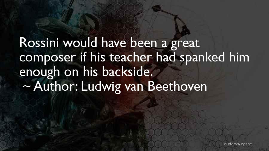 Ludwig Van Beethoven Quotes: Rossini Would Have Been A Great Composer If His Teacher Had Spanked Him Enough On His Backside.