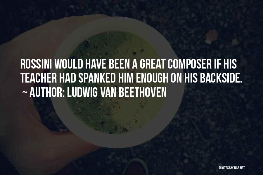 Ludwig Van Beethoven Quotes: Rossini Would Have Been A Great Composer If His Teacher Had Spanked Him Enough On His Backside.