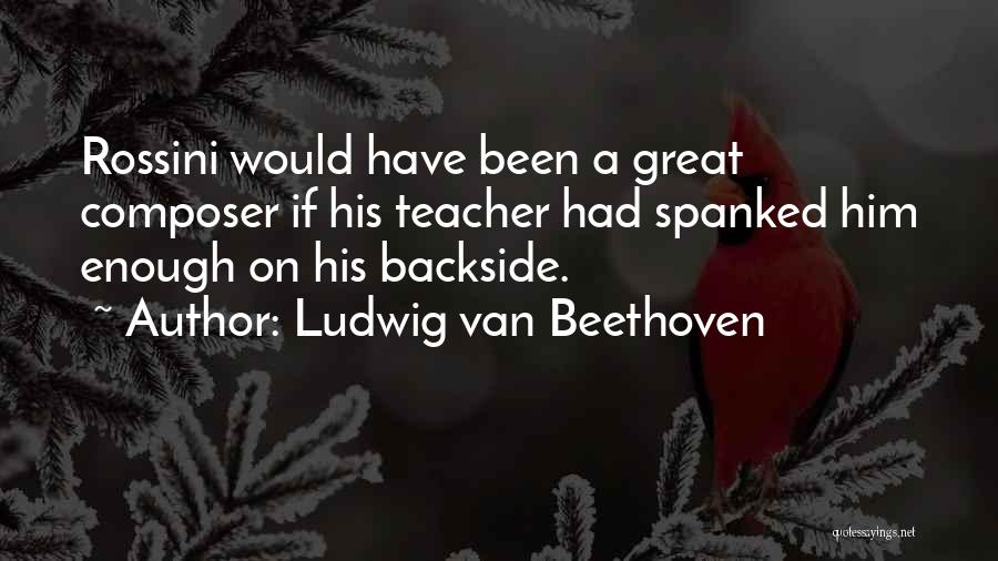 Ludwig Van Beethoven Quotes: Rossini Would Have Been A Great Composer If His Teacher Had Spanked Him Enough On His Backside.