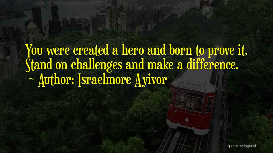 Israelmore Ayivor Quotes: You Were Created A Hero And Born To Prove It. Stand On Challenges And Make A Difference.