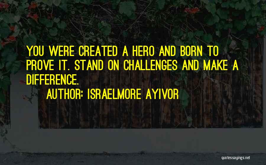 Israelmore Ayivor Quotes: You Were Created A Hero And Born To Prove It. Stand On Challenges And Make A Difference.