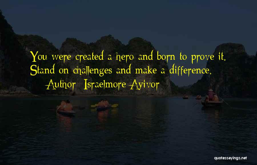 Israelmore Ayivor Quotes: You Were Created A Hero And Born To Prove It. Stand On Challenges And Make A Difference.