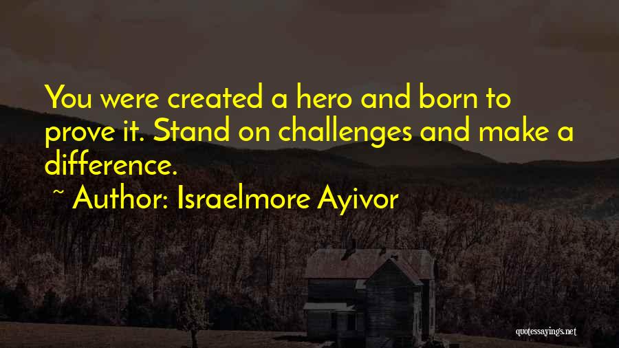 Israelmore Ayivor Quotes: You Were Created A Hero And Born To Prove It. Stand On Challenges And Make A Difference.