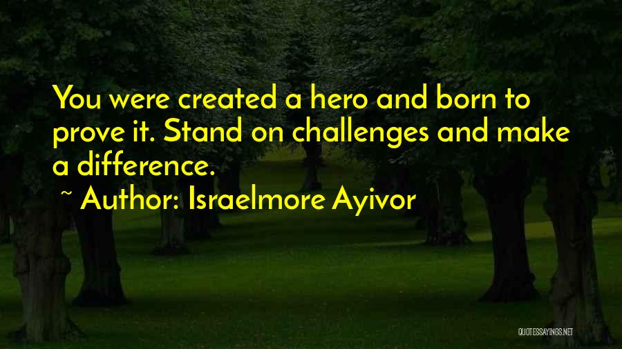 Israelmore Ayivor Quotes: You Were Created A Hero And Born To Prove It. Stand On Challenges And Make A Difference.