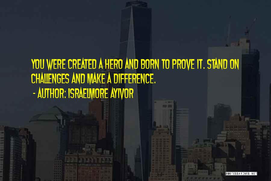 Israelmore Ayivor Quotes: You Were Created A Hero And Born To Prove It. Stand On Challenges And Make A Difference.