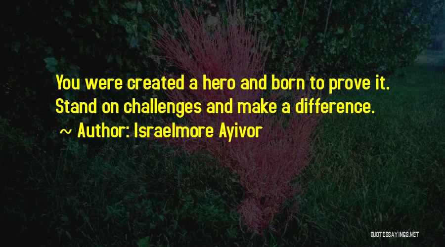 Israelmore Ayivor Quotes: You Were Created A Hero And Born To Prove It. Stand On Challenges And Make A Difference.