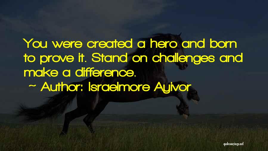 Israelmore Ayivor Quotes: You Were Created A Hero And Born To Prove It. Stand On Challenges And Make A Difference.