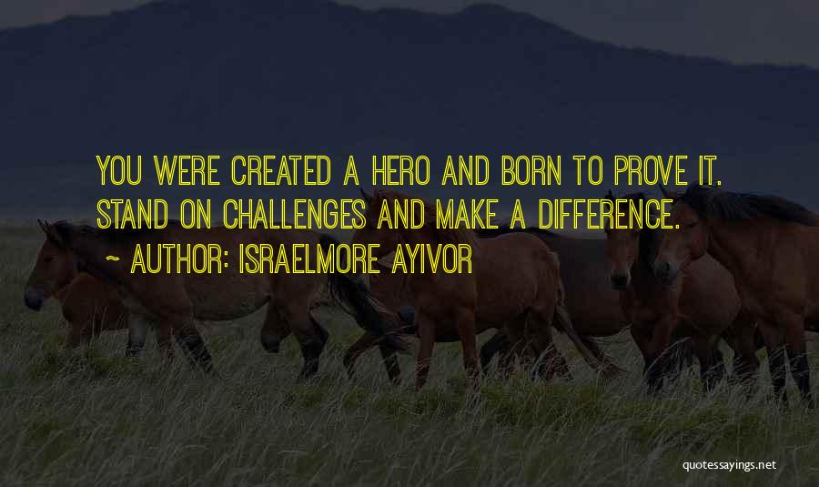 Israelmore Ayivor Quotes: You Were Created A Hero And Born To Prove It. Stand On Challenges And Make A Difference.