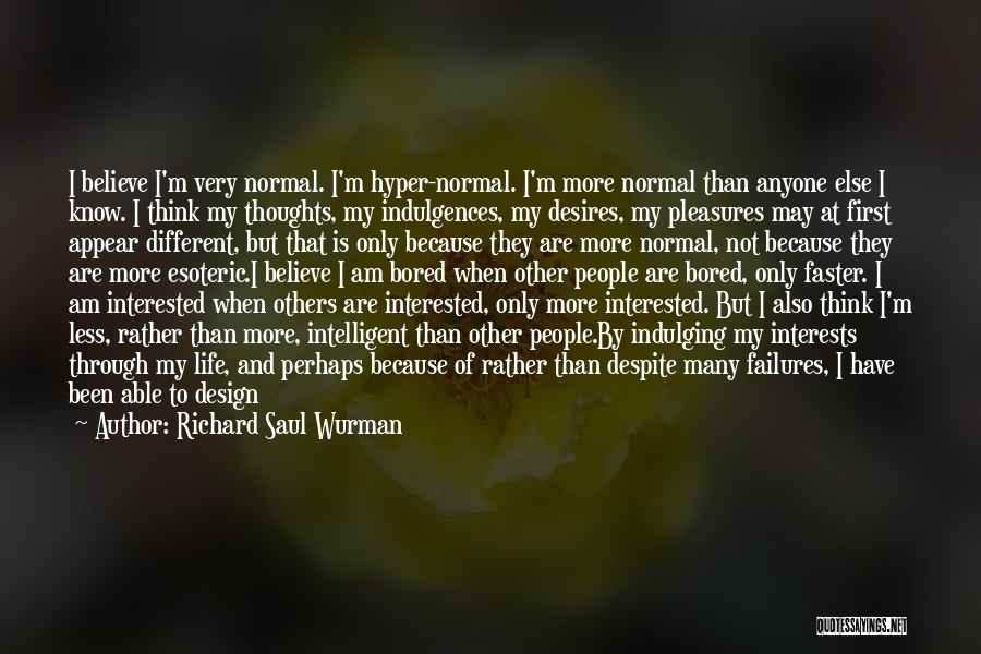 Richard Saul Wurman Quotes: I Believe I'm Very Normal. I'm Hyper-normal. I'm More Normal Than Anyone Else I Know. I Think My Thoughts, My