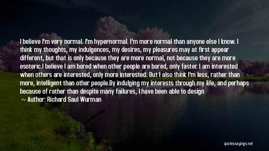 Richard Saul Wurman Quotes: I Believe I'm Very Normal. I'm Hyper-normal. I'm More Normal Than Anyone Else I Know. I Think My Thoughts, My