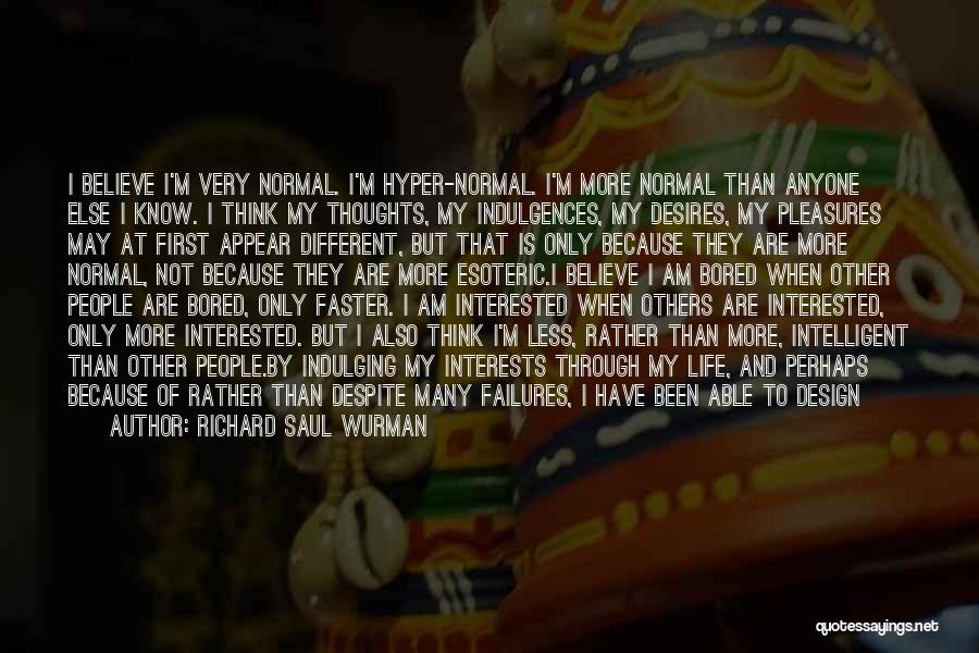 Richard Saul Wurman Quotes: I Believe I'm Very Normal. I'm Hyper-normal. I'm More Normal Than Anyone Else I Know. I Think My Thoughts, My