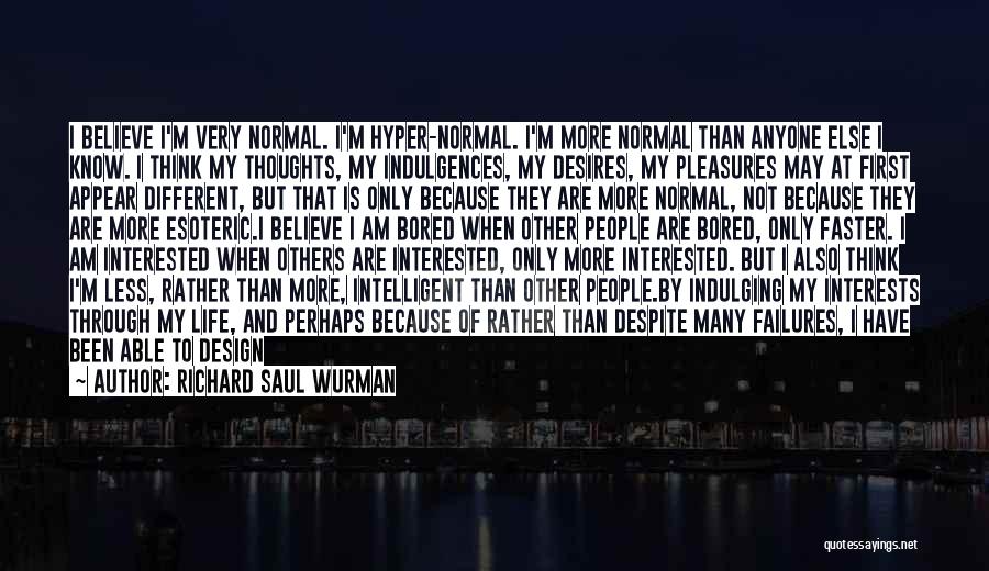 Richard Saul Wurman Quotes: I Believe I'm Very Normal. I'm Hyper-normal. I'm More Normal Than Anyone Else I Know. I Think My Thoughts, My