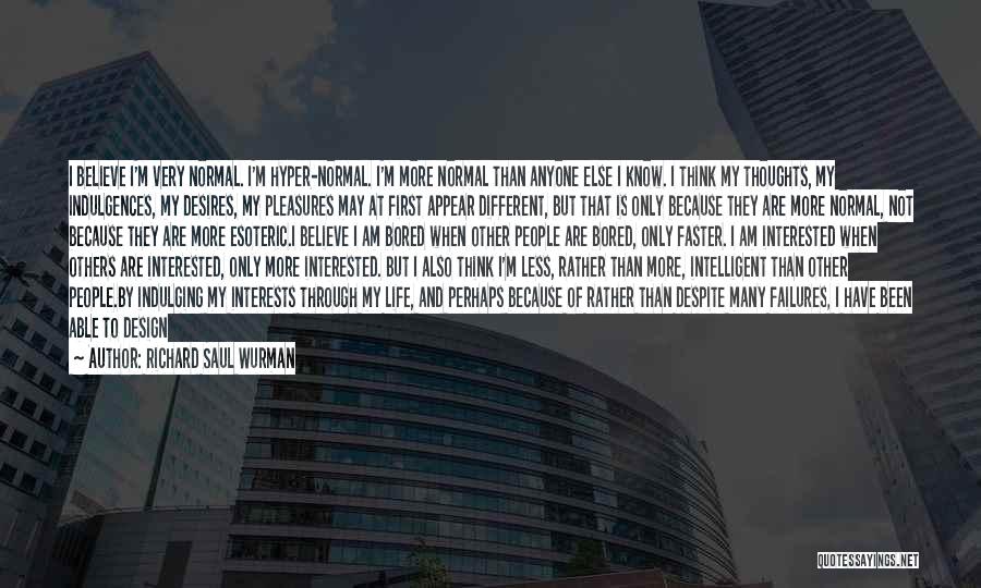 Richard Saul Wurman Quotes: I Believe I'm Very Normal. I'm Hyper-normal. I'm More Normal Than Anyone Else I Know. I Think My Thoughts, My