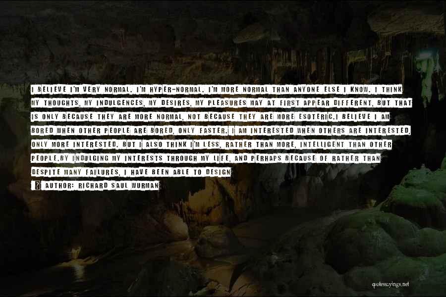 Richard Saul Wurman Quotes: I Believe I'm Very Normal. I'm Hyper-normal. I'm More Normal Than Anyone Else I Know. I Think My Thoughts, My