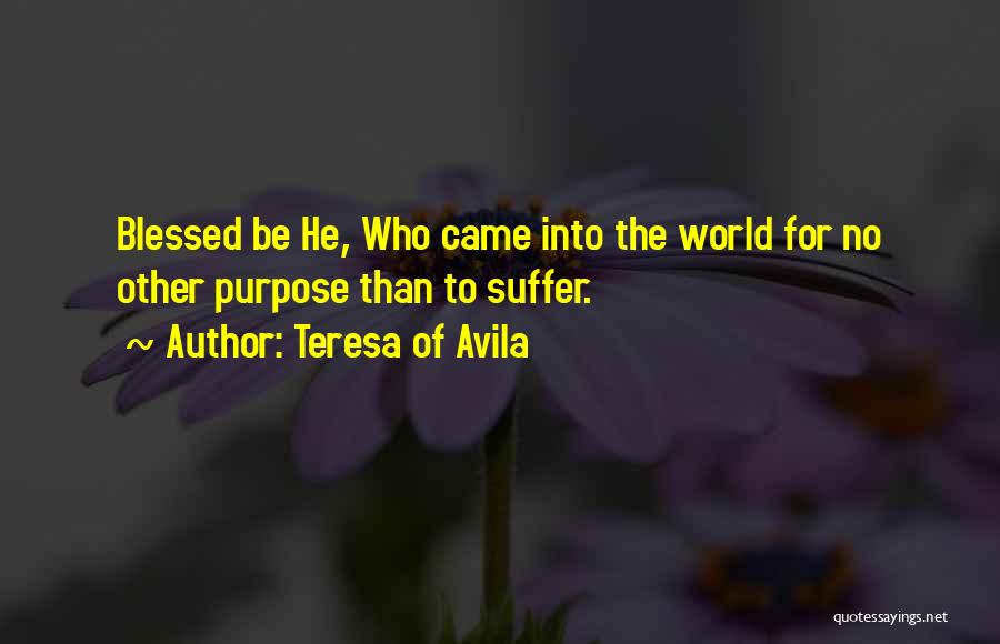 Teresa Of Avila Quotes: Blessed Be He, Who Came Into The World For No Other Purpose Than To Suffer.