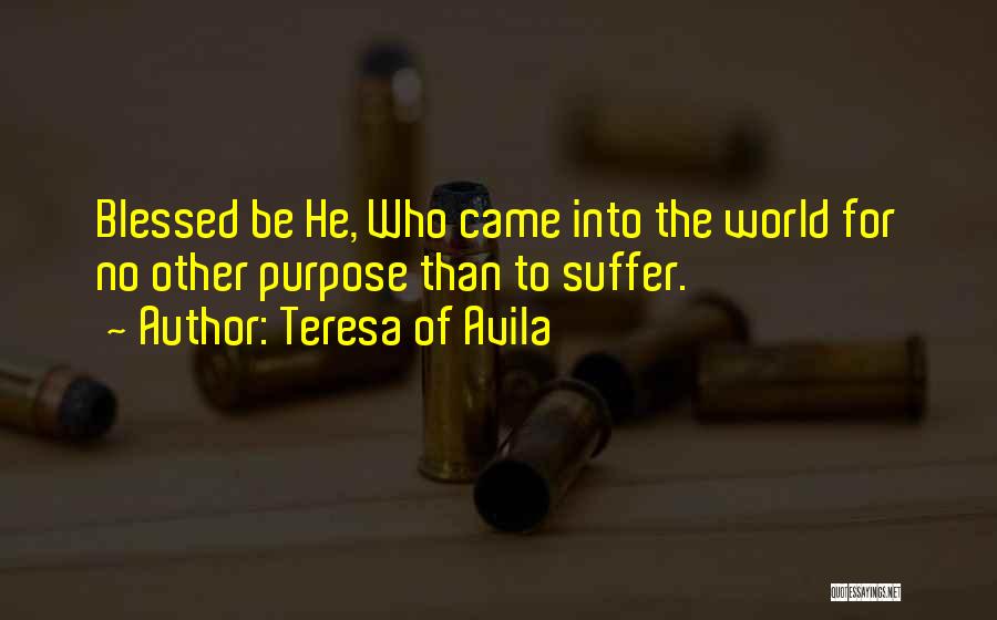 Teresa Of Avila Quotes: Blessed Be He, Who Came Into The World For No Other Purpose Than To Suffer.