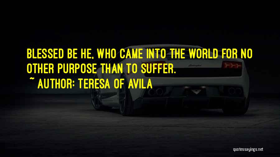 Teresa Of Avila Quotes: Blessed Be He, Who Came Into The World For No Other Purpose Than To Suffer.