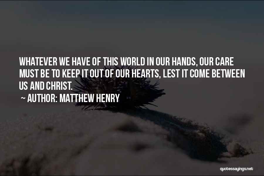Matthew Henry Quotes: Whatever We Have Of This World In Our Hands, Our Care Must Be To Keep It Out Of Our Hearts,