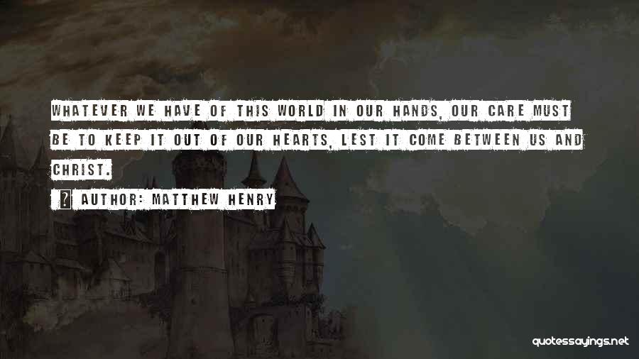 Matthew Henry Quotes: Whatever We Have Of This World In Our Hands, Our Care Must Be To Keep It Out Of Our Hearts,