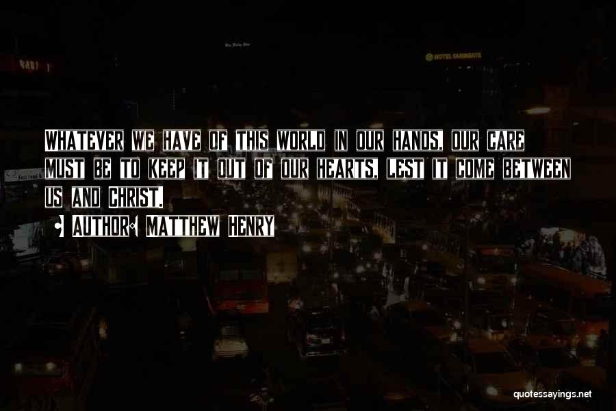 Matthew Henry Quotes: Whatever We Have Of This World In Our Hands, Our Care Must Be To Keep It Out Of Our Hearts,