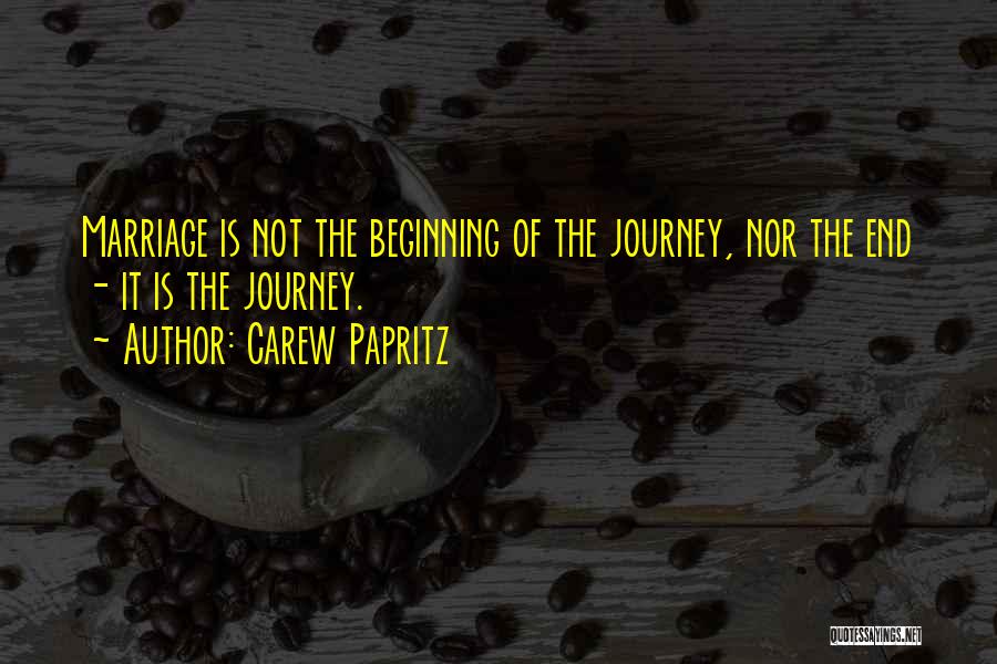 Carew Papritz Quotes: Marriage Is Not The Beginning Of The Journey, Nor The End - It Is The Journey.