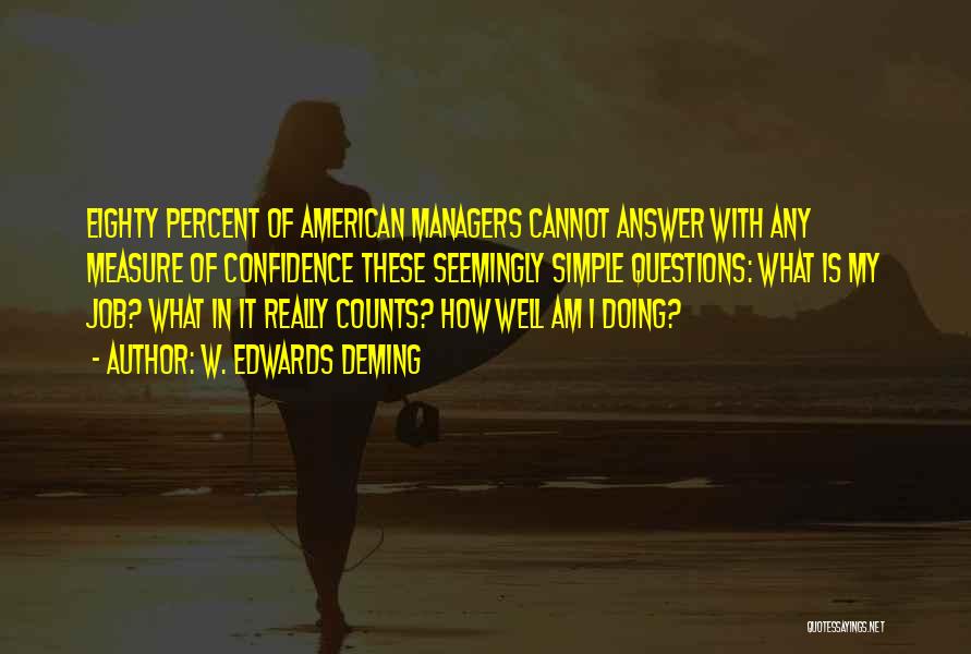 W. Edwards Deming Quotes: Eighty Percent Of American Managers Cannot Answer With Any Measure Of Confidence These Seemingly Simple Questions: What Is My Job?