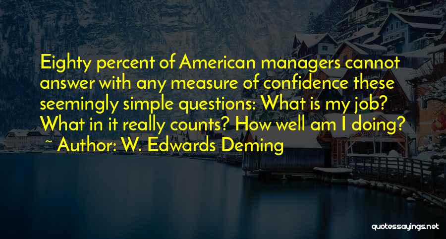 W. Edwards Deming Quotes: Eighty Percent Of American Managers Cannot Answer With Any Measure Of Confidence These Seemingly Simple Questions: What Is My Job?