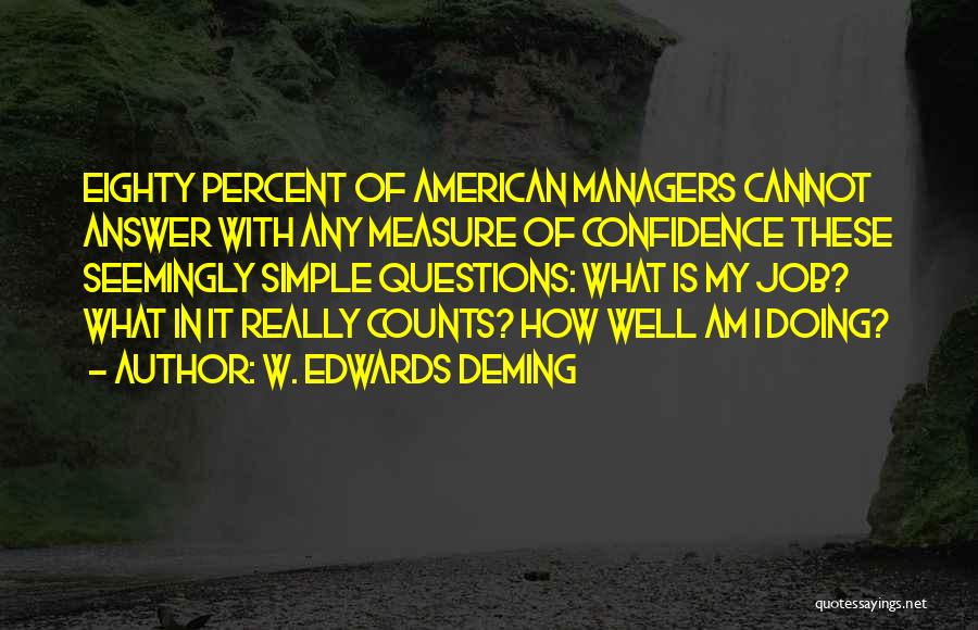 W. Edwards Deming Quotes: Eighty Percent Of American Managers Cannot Answer With Any Measure Of Confidence These Seemingly Simple Questions: What Is My Job?