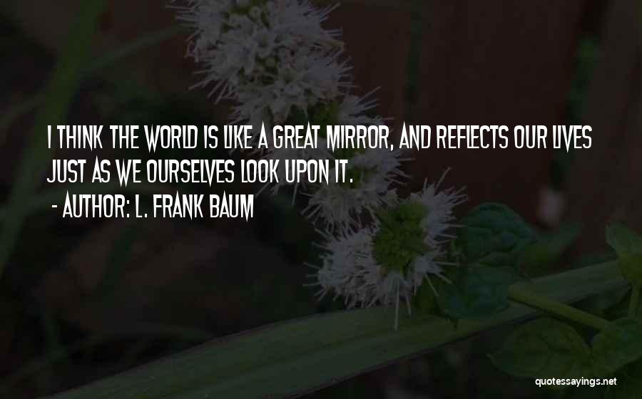L. Frank Baum Quotes: I Think The World Is Like A Great Mirror, And Reflects Our Lives Just As We Ourselves Look Upon It.