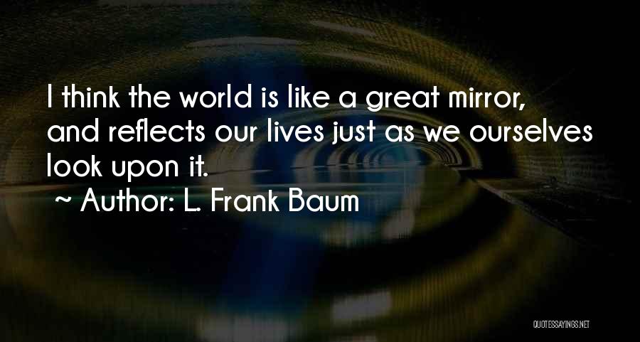 L. Frank Baum Quotes: I Think The World Is Like A Great Mirror, And Reflects Our Lives Just As We Ourselves Look Upon It.