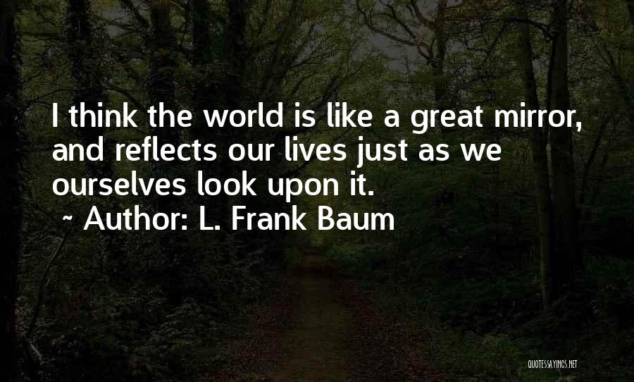 L. Frank Baum Quotes: I Think The World Is Like A Great Mirror, And Reflects Our Lives Just As We Ourselves Look Upon It.