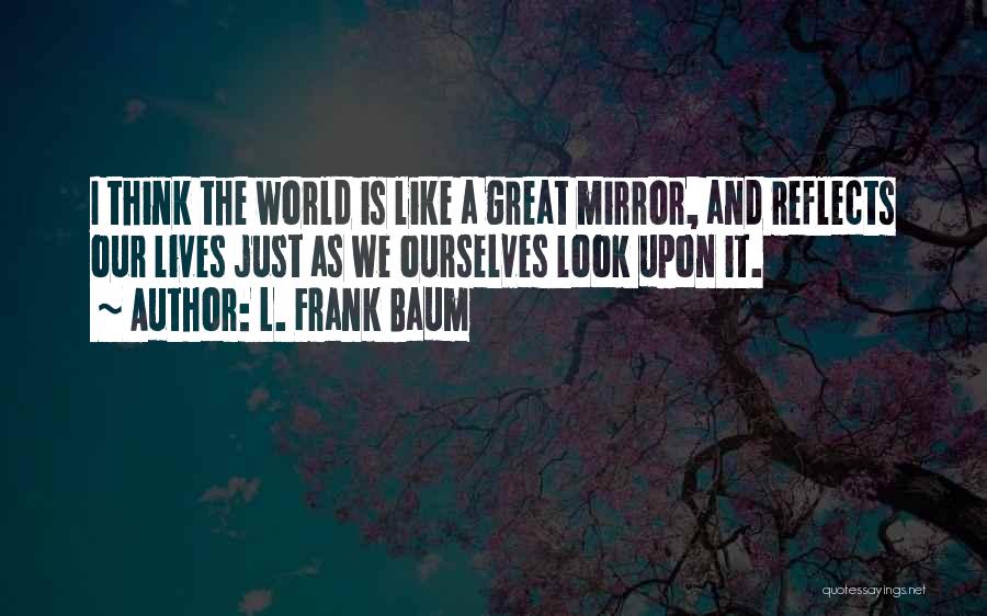 L. Frank Baum Quotes: I Think The World Is Like A Great Mirror, And Reflects Our Lives Just As We Ourselves Look Upon It.