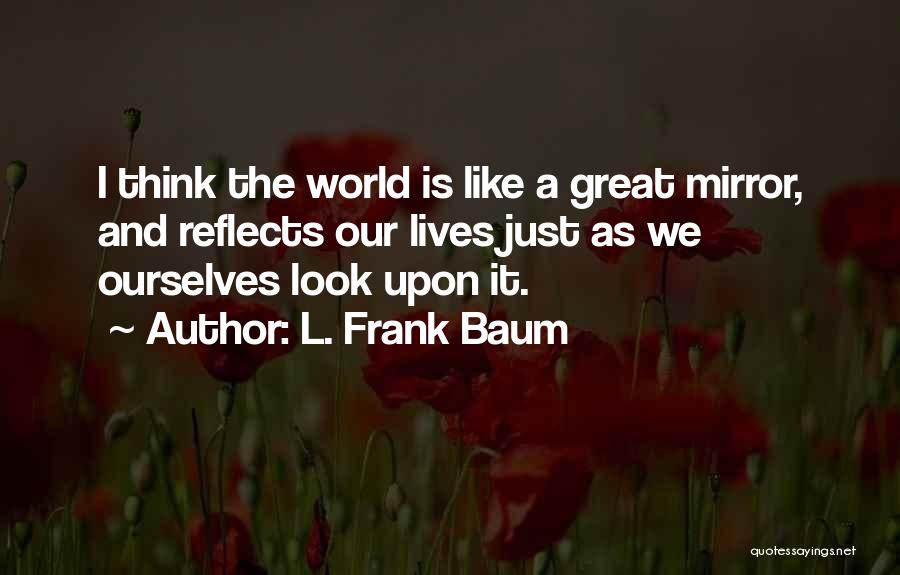 L. Frank Baum Quotes: I Think The World Is Like A Great Mirror, And Reflects Our Lives Just As We Ourselves Look Upon It.