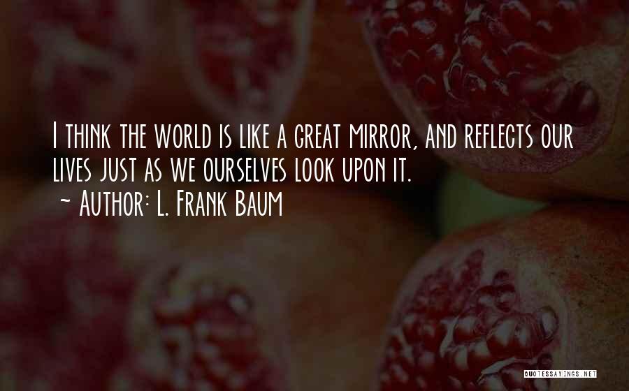 L. Frank Baum Quotes: I Think The World Is Like A Great Mirror, And Reflects Our Lives Just As We Ourselves Look Upon It.