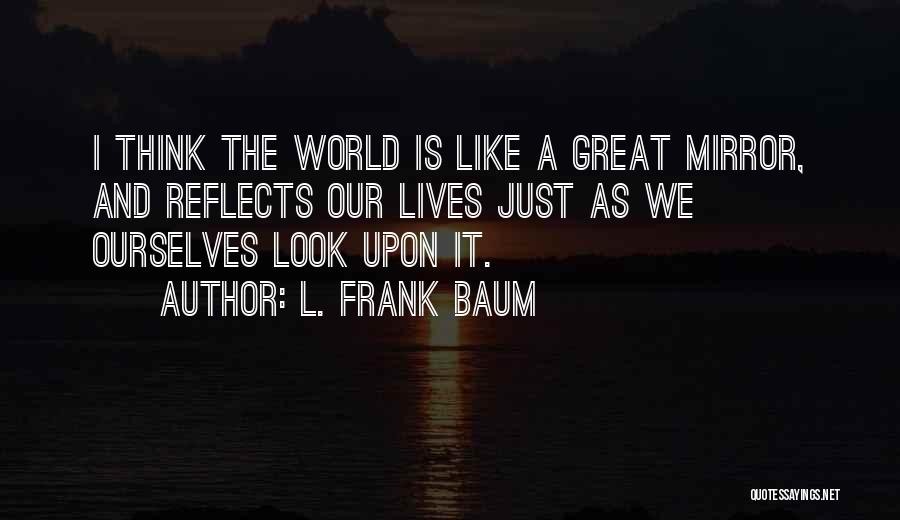 L. Frank Baum Quotes: I Think The World Is Like A Great Mirror, And Reflects Our Lives Just As We Ourselves Look Upon It.