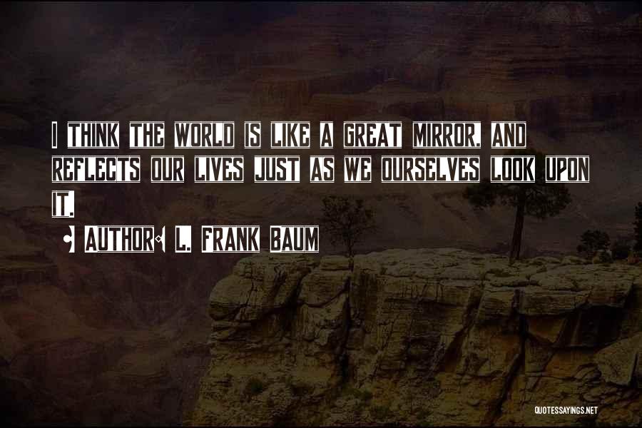L. Frank Baum Quotes: I Think The World Is Like A Great Mirror, And Reflects Our Lives Just As We Ourselves Look Upon It.