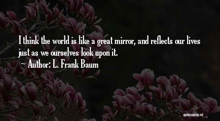L. Frank Baum Quotes: I Think The World Is Like A Great Mirror, And Reflects Our Lives Just As We Ourselves Look Upon It.