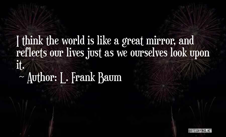 L. Frank Baum Quotes: I Think The World Is Like A Great Mirror, And Reflects Our Lives Just As We Ourselves Look Upon It.