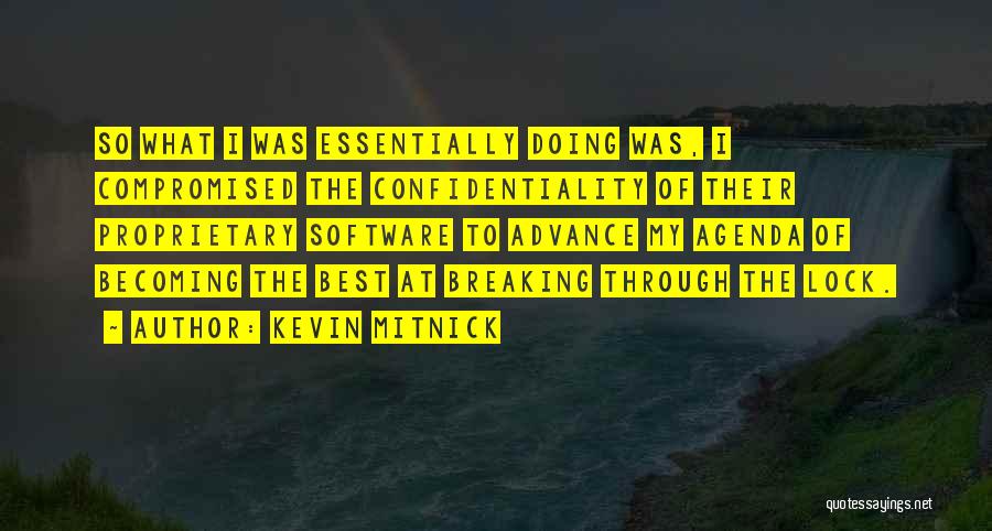 Kevin Mitnick Quotes: So What I Was Essentially Doing Was, I Compromised The Confidentiality Of Their Proprietary Software To Advance My Agenda Of