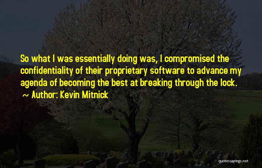 Kevin Mitnick Quotes: So What I Was Essentially Doing Was, I Compromised The Confidentiality Of Their Proprietary Software To Advance My Agenda Of