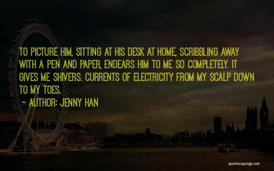 Jenny Han Quotes: To Picture Him, Sitting At His Desk At Home, Scribbling Away With A Pen And Paper, Endears Him To Me